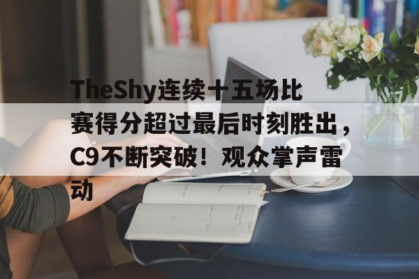 TheShy连续十五场比赛得分超过最后时刻胜出，C9不断突破！观众掌声雷动的简单介绍-九游官方平台