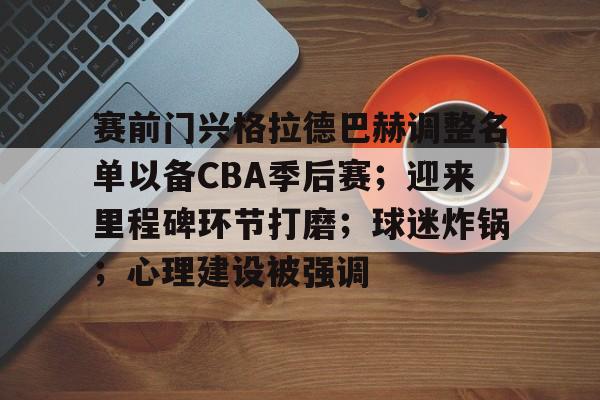 包含赛前门兴格拉德巴赫调整名单以备CBA季后赛；迎来里程碑环节打磨；球迷炸锅；心理建设被强调的词条-九游中国站