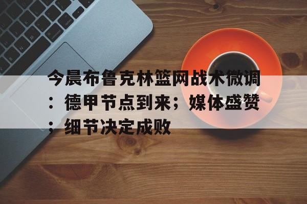 今晨布鲁克林篮网战术微调：德甲节点到来；媒体盛赞；细节决定成败的简单介绍-九游中国站