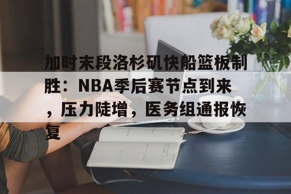加时末段洛杉矶快船篮板制胜：NBA季后赛节点到来，压力陡增，医务组通报恢复的简单介绍-九游正版官网