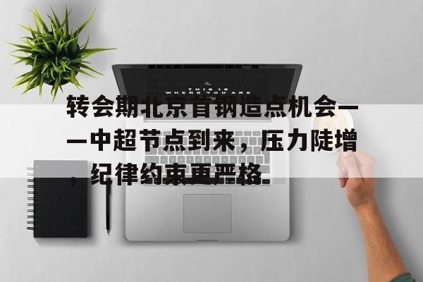 包含转会期北京首钢造点机会——中超节点到来，压力陡增，纪律约束更严格的词条-九游官方服务