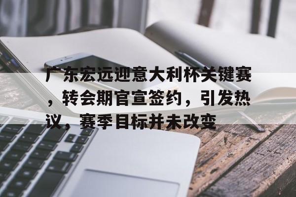 广东宏远迎意大利杯关键赛，转会期官宣签约，引发热议，赛季目标并未改变的简单介绍-九游中国站