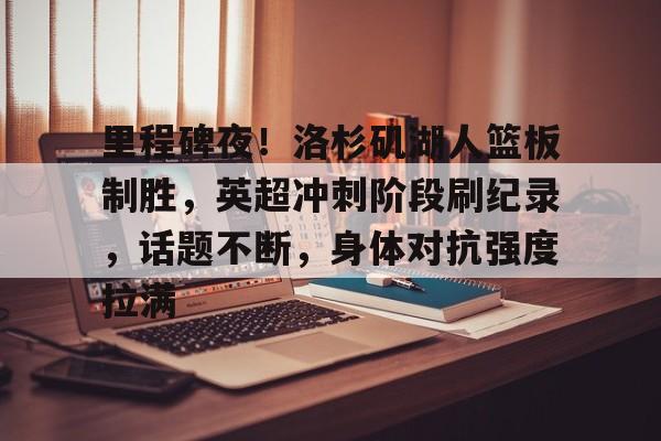包含里程碑夜！洛杉矶湖人篮板制胜，英超冲刺阶段刷纪录，话题不断，身体对抗强度拉满的词条-九游官网